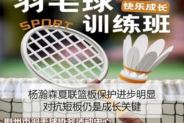 杨瀚森夏联篮板保护进步明显 对抗短板仍是成长关键