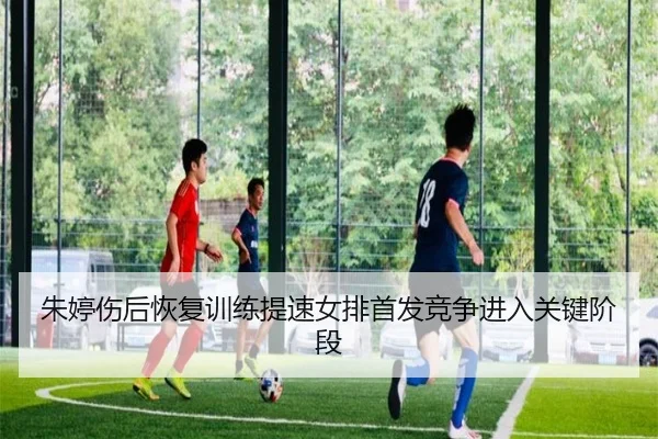 朱婷伤后恢复训练提速女排首发竞争进入关键阶段