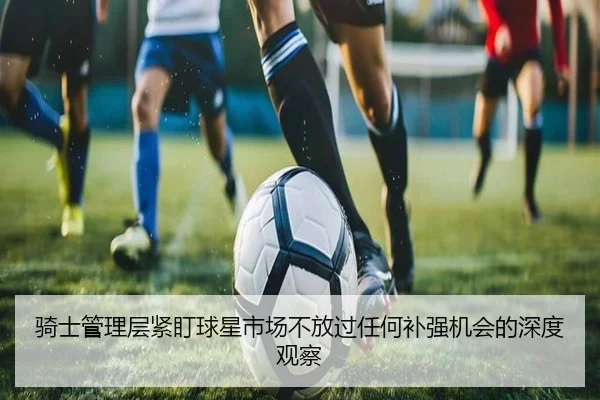 骑士管理层紧盯球星市场不放过任何补强机会的深度观察